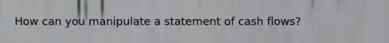 How can you manipulate a statement of cash flows?