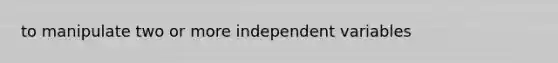 to manipulate two or more independent variables