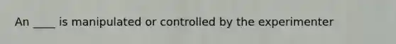 An ____ is manipulated or controlled by the experimenter