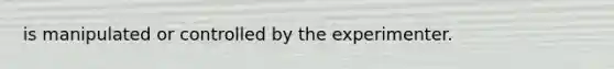 is manipulated or controlled by the experimenter.