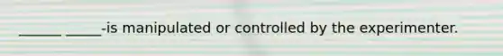 ______ _____-is manipulated or controlled by the experimenter.