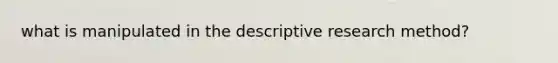 what is manipulated in the descriptive research method?