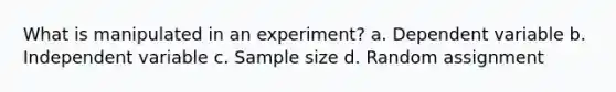 What is manipulated in an experiment? a. Dependent variable b. Independent variable c. Sample size d. Random assignment