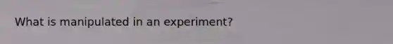 What is manipulated in an experiment?