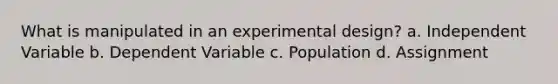 What is manipulated in an experimental design? a. Independent Variable b. Dependent Variable c. Population d. Assignment