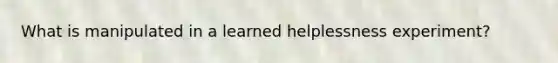 What is manipulated in a learned helplessness experiment?