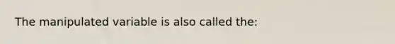 The manipulated variable is also called the: