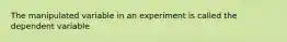 The manipulated variable in an experiment is called the dependent variable