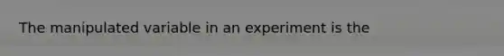 The manipulated variable in an experiment is the