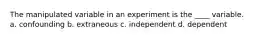 The manipulated variable in an experiment is the ____ variable. a. confounding b. extraneous c. independent d. dependent