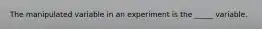 The manipulated variable in an experiment is the _____ variable.