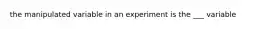 the manipulated variable in an experiment is the ___ variable