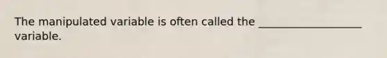 The manipulated variable is often called the ___________________ variable.