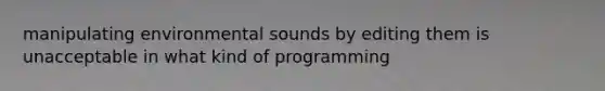 manipulating environmental sounds by editing them is unacceptable in what kind of programming