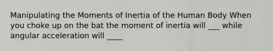 Manipulating the Moments of Inertia of the Human Body When you choke up on the bat the moment of inertia will ___ while angular acceleration will ____