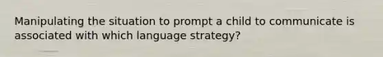 Manipulating the situation to prompt a child to communicate is associated with which language strategy?