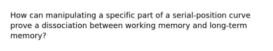 How can manipulating a specific part of a serial-position curve prove a dissociation between working memory and long-term memory?