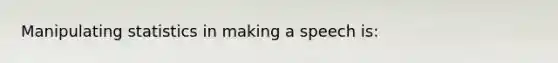 Manipulating statistics in making a speech is: