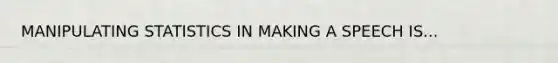 MANIPULATING STATISTICS IN MAKING A SPEECH IS...