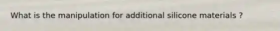 What is the manipulation for additional silicone materials ?