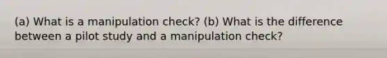 (a) What is a manipulation check? (b) What is the difference between a pilot study and a manipulation check?