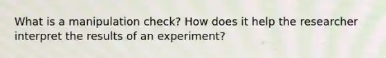 What is a manipulation check? How does it help the researcher interpret the results of an experiment?