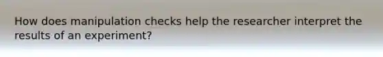 How does manipulation checks help the researcher interpret the results of an experiment?