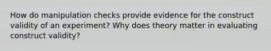 How do manipulation checks provide evidence for the construct validity of an experiment? Why does theory matter in evaluating construct validity?