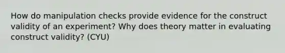 How do manipulation checks provide evidence for the construct validity of an experiment? Why does theory matter in evaluating construct validity? (CYU)