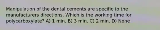 Manipulation of the dental cements are specific to the manufacturers directions. Which is the working time for polycarboxylate? A) 1 min. B) 3 min. C) 2 min. D) None