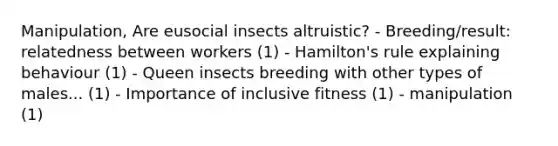 Manipulation, Are eusocial insects altruistic? - Breeding/result: relatedness between workers (1) - Hamilton's rule explaining behaviour (1) - Queen insects breeding with other types of males... (1) - Importance of inclusive fitness (1) - manipulation (1)