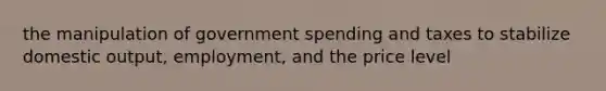 the manipulation of government spending and taxes to stabilize domestic output, employment, and the price level