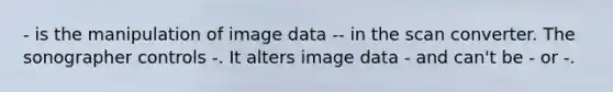 - is the manipulation of image data -- in the scan converter. The sonographer controls -. It alters image data - and can't be - or -.