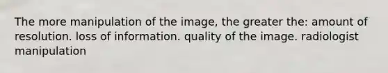 The more manipulation of the image, the greater the: amount of resolution. loss of information. quality of the image. radiologist manipulation