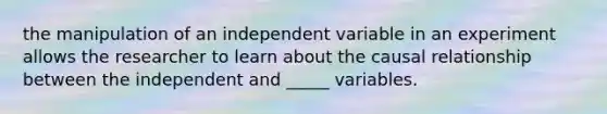 the manipulation of an independent variable in an experiment allows the researcher to learn about the causal relationship between the independent and _____ variables.