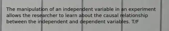 The manipulation of an independent variable in an experiment allows the researcher to learn about the causal relationship between the independent and dependent variables. T/F