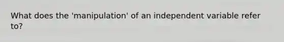 What does the 'manipulation' of an independent variable refer to?