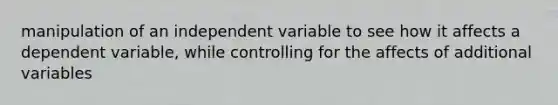 manipulation of an independent variable to see how it affects a dependent variable, while controlling for the affects of additional variables