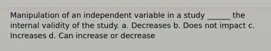 Manipulation of an independent variable in a study ______ the internal validity of the study. a. Decreases b. Does not impact c. Increases d. Can increase or decrease