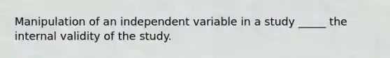 Manipulation of an independent variable in a study _____ the internal validity of the study.