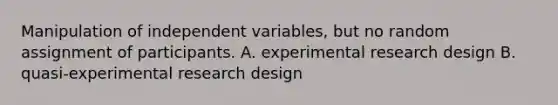 Manipulation of independent variables, but no random assignment of participants. A. experimental research design B. quasi-experimental research design