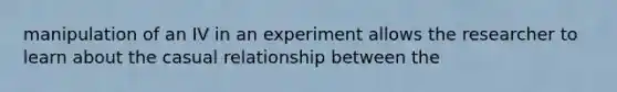 manipulation of an IV in an experiment allows the researcher to learn about the casual relationship between the