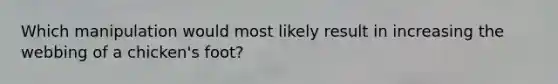 Which manipulation would most likely result in increasing the webbing of a chicken's foot?