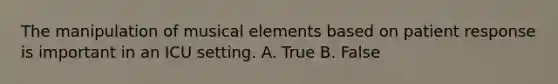 The manipulation of musical elements based on patient response is important in an ICU setting. A. True B. False