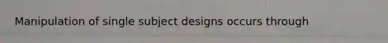 Manipulation of single subject designs occurs through