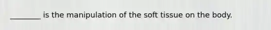________ is the manipulation of the soft tissue on the body.