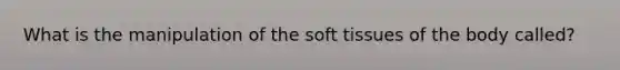 What is the manipulation of the soft tissues of the body called?