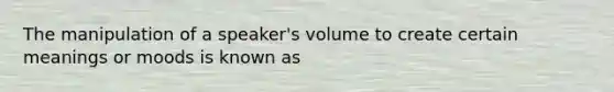 The manipulation of a speaker's volume to create certain meanings or moods is known as