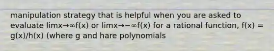 manipulation strategy that is helpful when you are asked to evaluate limx→∞f(x) or limx→−∞f(x) for a rational function, f(x) = g(x)/h(x) (where g and hare polynomials