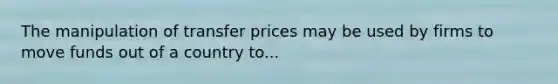 The manipulation of transfer prices may be used by firms to move funds out of a country to...